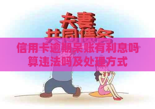 信用卡逾期呆账有利息吗算违法吗及处理方式