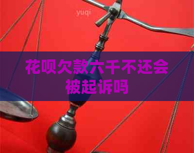花呗欠款六千不还会被起诉吗