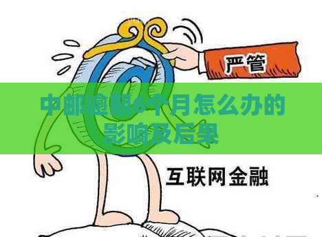 中邮逾期6个月怎么办的影响及后果