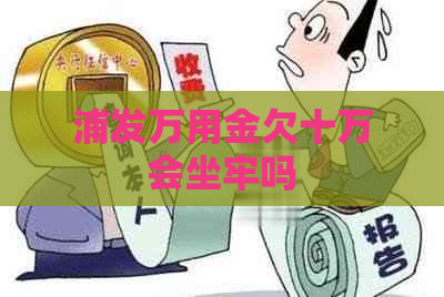 浦发万用金欠十万会坐牢吗