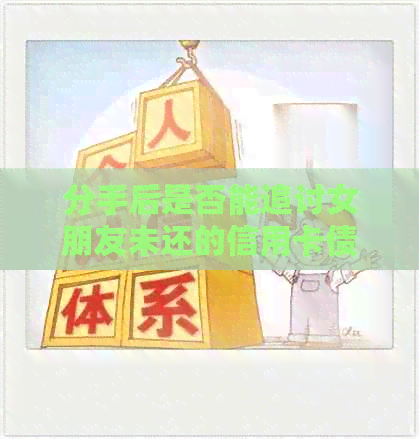 分手后是否能追讨女朋友未还的信用卡债务：全面解析与应对策略