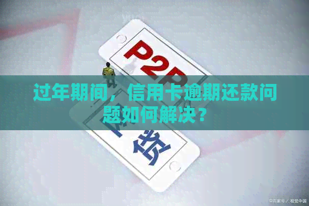 过年期间，信用卡逾期还款问题如何解决？