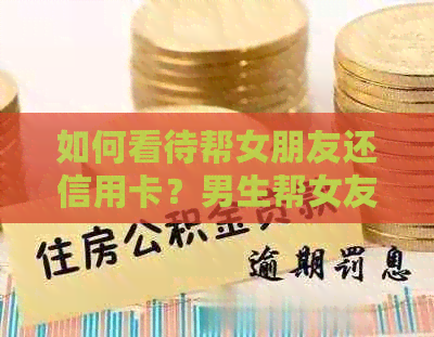 如何看待帮女朋友还信用卡？男生帮女友还款是否合理？还款后能否要回？