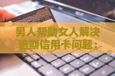 男人帮助女人解决逾期信用卡问题：理解、支持与关爱