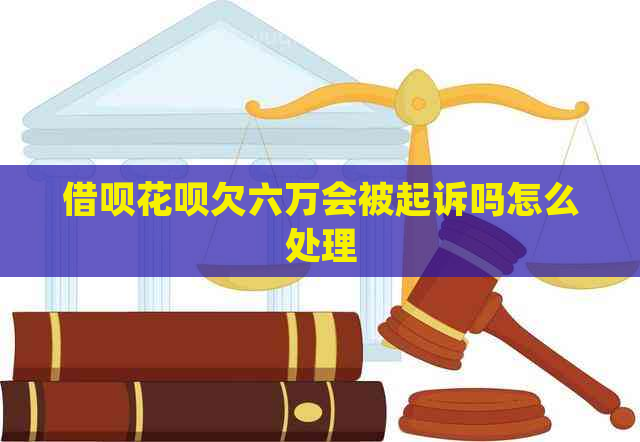 借呗花呗欠六万会被起诉吗怎么处理