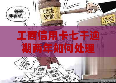 工商信用卡七千逾期两年如何处理