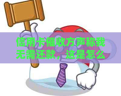 信用卡方声称我无需还款，这是怎么回事？我应该如何应对？