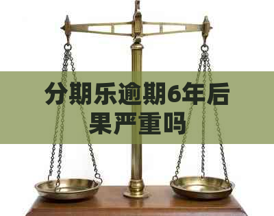 逾期6年后果严重吗