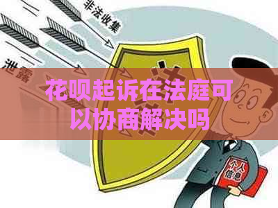 花呗起诉在法庭可以协商解决吗