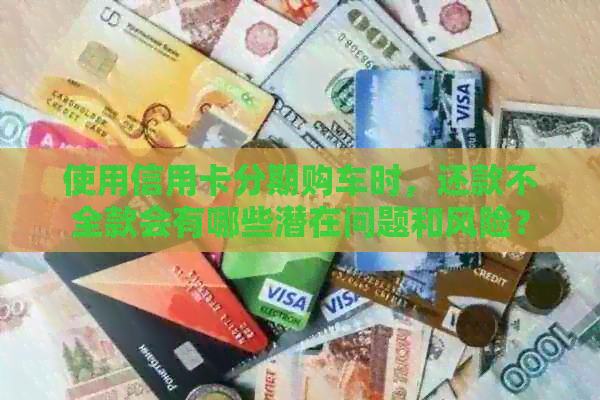 使用信用卡分期购车时，还款不全款会有哪些潜在问题和风险？