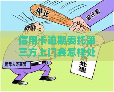 信用卡逾期委托第三方上门会怎样处理