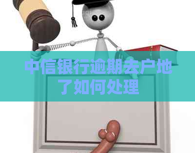中信银行逾期去户地了如何处理