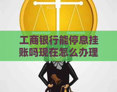 工商银行能停息挂账吗现在怎么办理