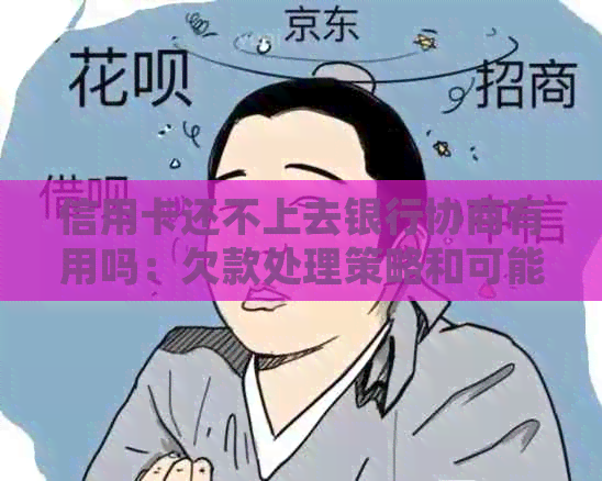 信用卡还不上去银行协商有用吗：欠款处理策略和可能后果