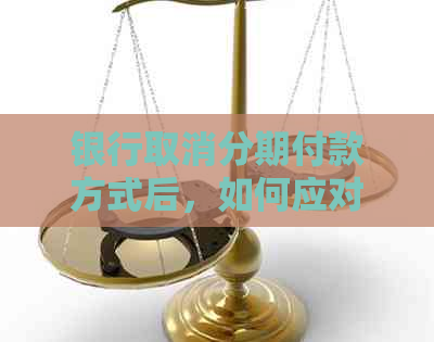 银行取消分期付款方式后，如何应对和解决？