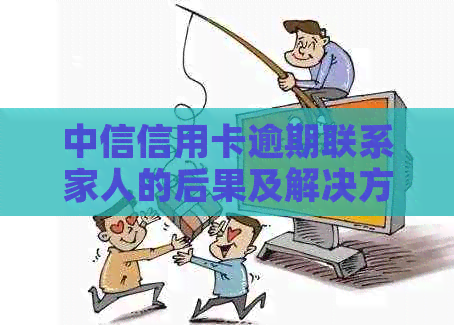 中信信用卡逾期联系家人的后果及解决方法
