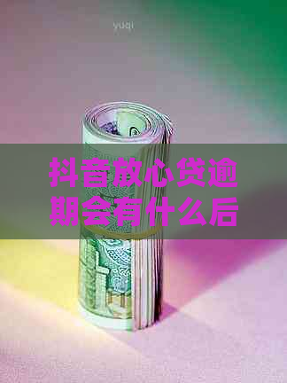 抖音放心贷逾期会有什么后果