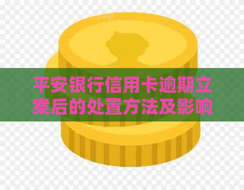 平安银行信用卡逾期立案后的处置方法及影响