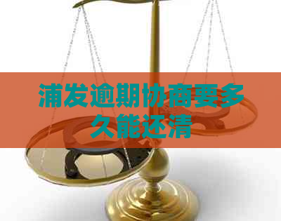 浦发逾期协商要多久能还清