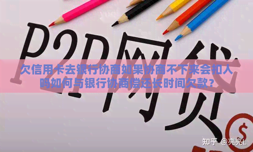 欠信用卡去银行协商如果协商不下来会扣人吗如何与银行协商偿还长时间欠款？