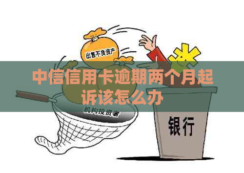中信信用卡逾期两个月起诉该怎么办