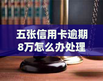 五张信用卡逾期8万怎么办处理方式