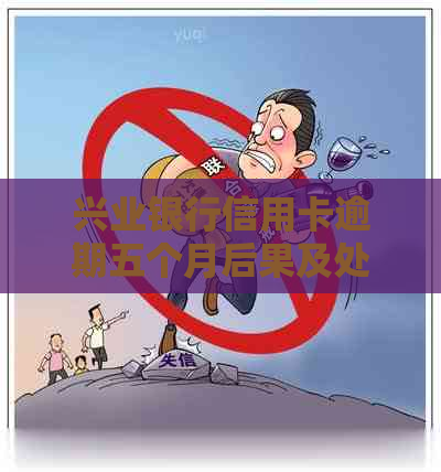 兴业银行信用卡逾期五个月后果及处理方法