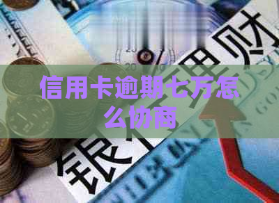 信用卡逾期七万怎么协商