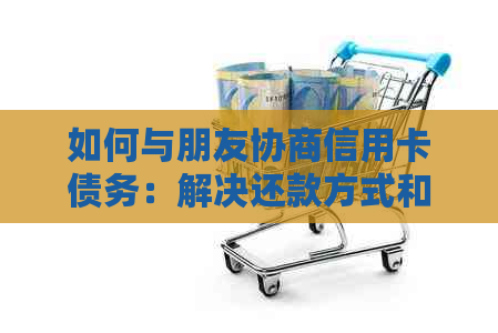 如何与朋友协商信用卡债务：解决还款方式和可能遇到的困难