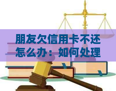 朋友欠信用卡不还怎么办：如何处理、起诉流程、举报方式以及情况。