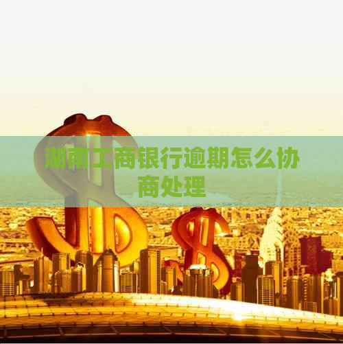 湖南工商银行逾期怎么协商处理