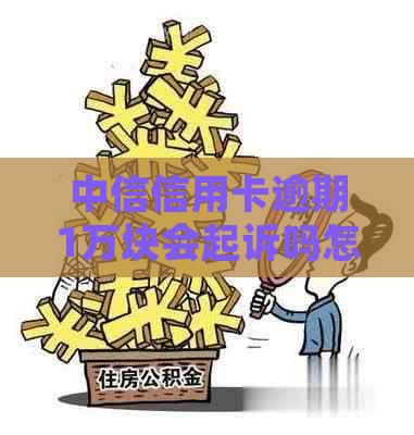 中信信用卡逾期1万块会起诉吗怎么办理