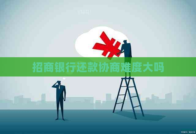 招商银行还款协商难度大吗