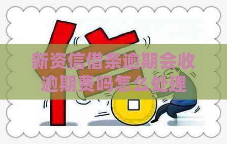 新资信借条逾期会收逾期费吗怎么处理