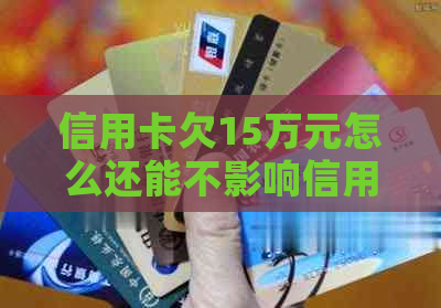 信用卡欠15万元怎么还能不影响信用记录