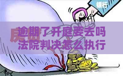 逾期了开庭要去吗法院判决怎么执行