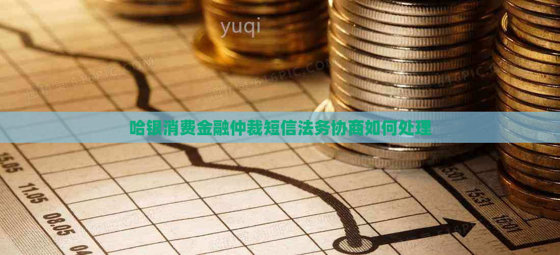 哈银消费金融仲裁短信法务协商如何处理