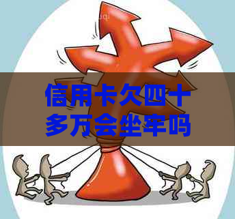 信用卡欠四十多万会坐牢吗问题解答