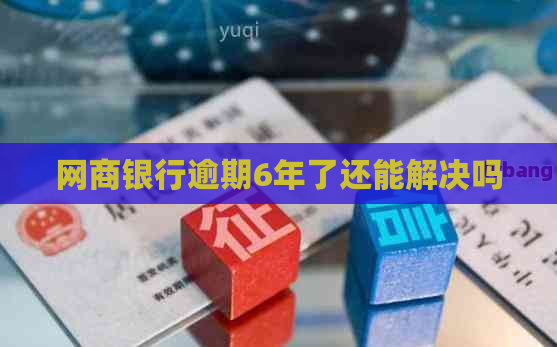 网商银行逾期6年了还能解决吗
