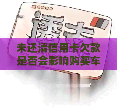 未还清信用卡欠款是否会影响购买车辆的贷款？逾期还款对信用评分有何影响？