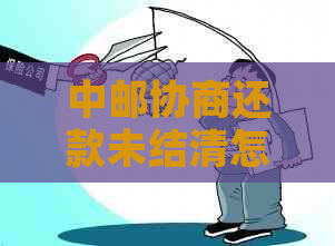 中邮协商还款未结清怎么办
