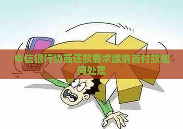 中信银行协商还款要求缴纳首付款如何处理