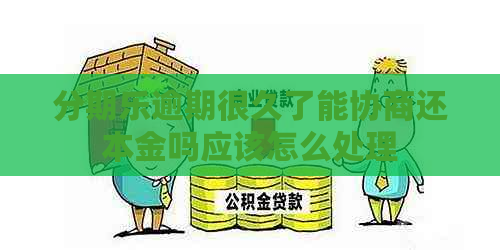 逾期很久了能协商还本金吗应该怎么处理