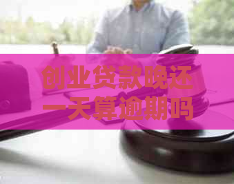 创业贷款晚还一天算逾期吗如何处理