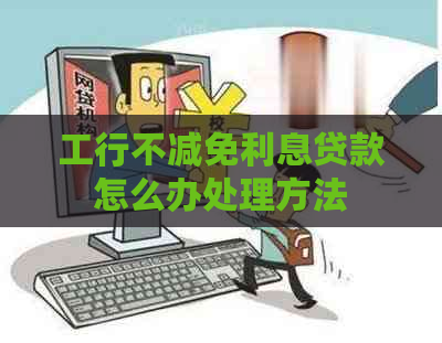 工行不减免利息贷款怎么办处理方法