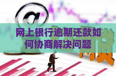 网上银行逾期还款如何协商解决问题
