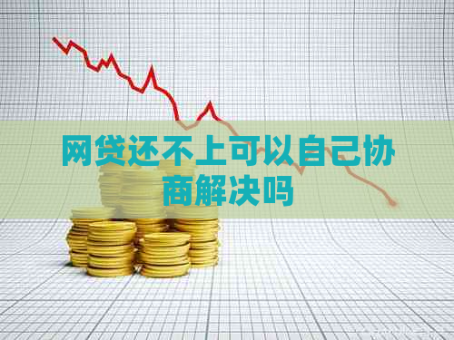 网贷还不上可以自己协商解决吗