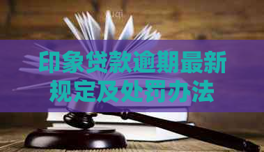 印象贷款逾期最新规定及处罚办法