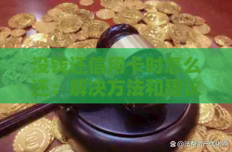 没钱还信用卡时怎么还：解决方法和建议