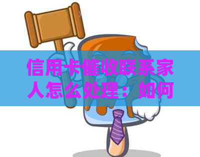 信用卡联系家人怎么处理：如何应对逾期电话并避免影响？